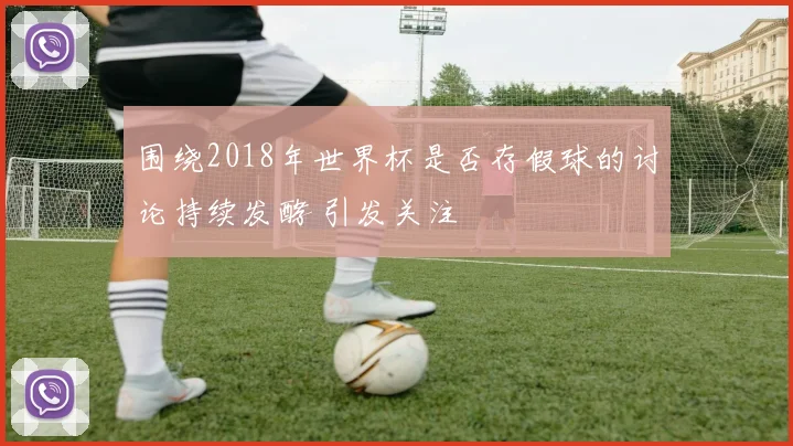 围绕2018年世界杯是否存假球的讨论持续发酵 引发关注