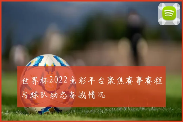 世界杯2022竞彩平台聚焦赛事赛程与球队动态备战情况