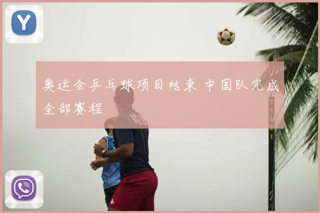 奥运会乒乓球项目结束 中国队完成全部赛程