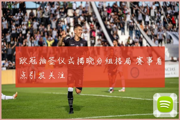 欧冠抽签仪式揭晓分组格局 赛事看点引发关注