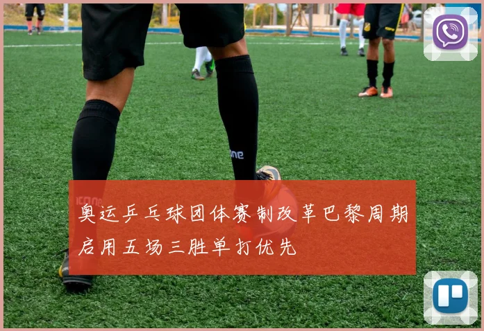 奥运乒乓球团体赛制改革巴黎周期启用五场三胜单打优先