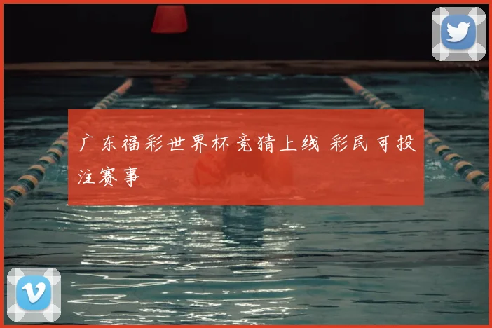 广东福彩世界杯竞猜上线 彩民可投注赛事