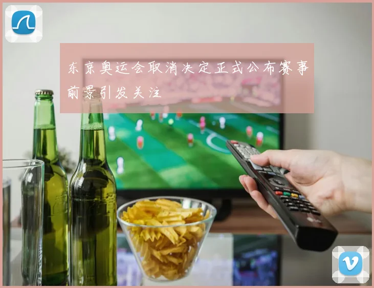 东京奥运会取消决定正式公布赛事前景引发关注