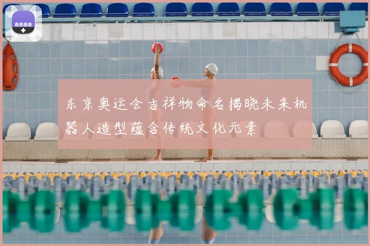 东京奥运会吉祥物命名揭晓未来机器人造型蕴含传统文化元素