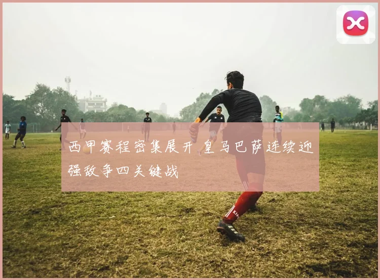 西甲赛程密集展开 皇马巴萨连续迎强敌争四关键战