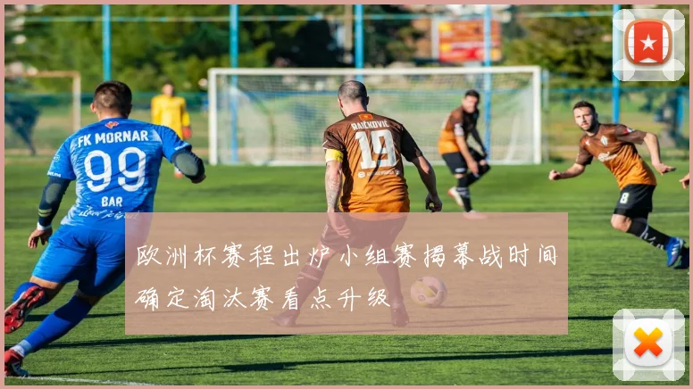 欧洲杯赛程出炉小组赛揭幕战时间确定淘汰赛看点升级