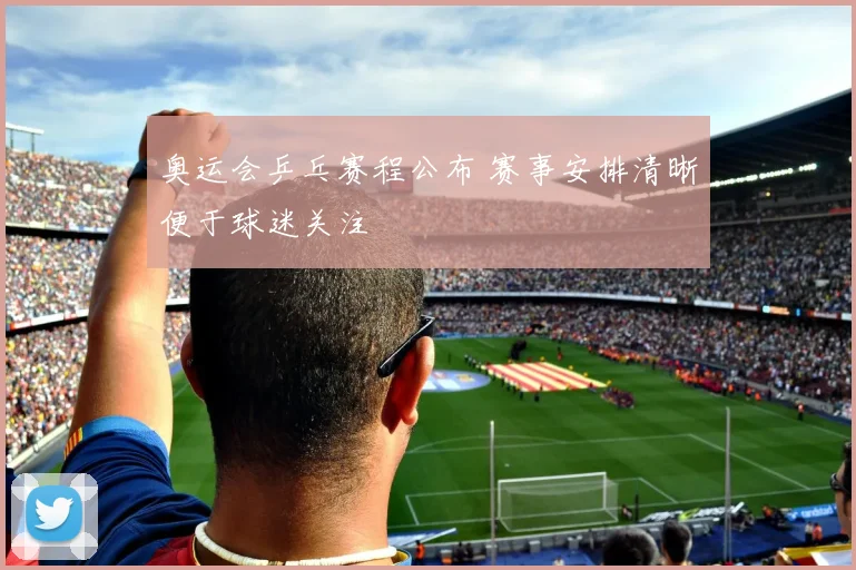 奥运会乒乓赛程公布 赛事安排清晰便于球迷关注