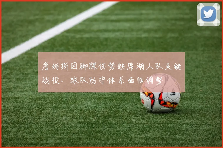 詹姆斯因脚踝伤势缺席湖人队关键战役，球队防守体系面临调整