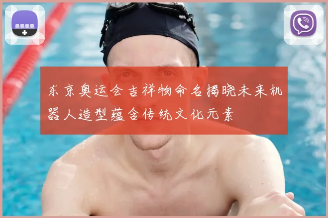 东京奥运会吉祥物命名揭晓未来机器人造型蕴含传统文化元素