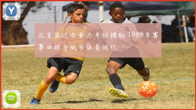北京亚运会举办年份揭秘 1986年赛事回顾与城市体育记忆