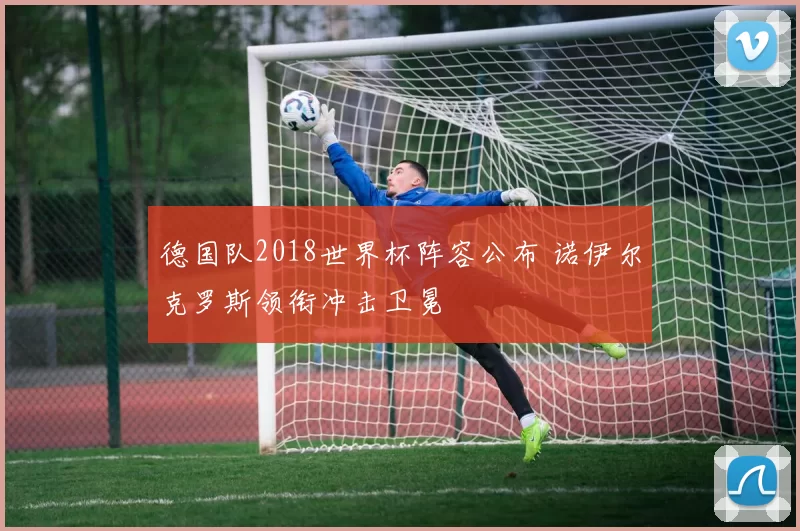 德国队2018世界杯阵容公布 诺伊尔克罗斯领衔冲击卫冕