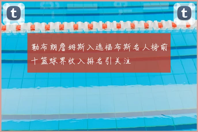 勒布朗詹姆斯入选福布斯名人榜前十篮球界收入排名引关注