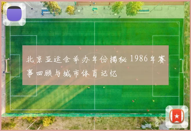 北京亚运会举办年份揭秘 1986年赛事回顾与城市体育记忆
