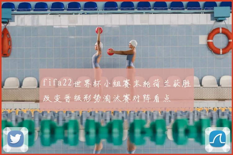 fifa22世界杯小组赛末轮荷兰获胜改变晋级形势淘汰赛对阵看点