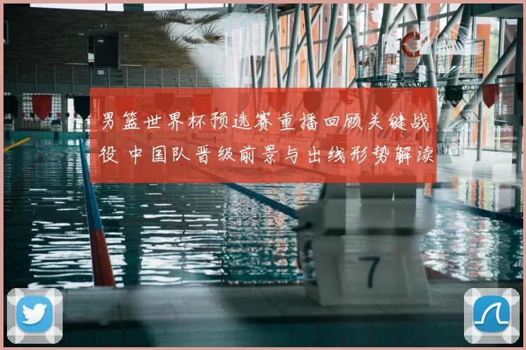 男篮世界杯预选赛重播回顾关键战役 中国队晋级前景与出线形势解读