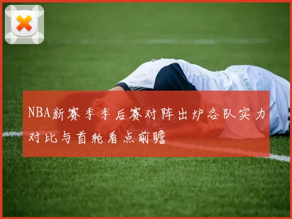 NBA新赛季季后赛对阵出炉各队实力对比与首轮看点前瞻