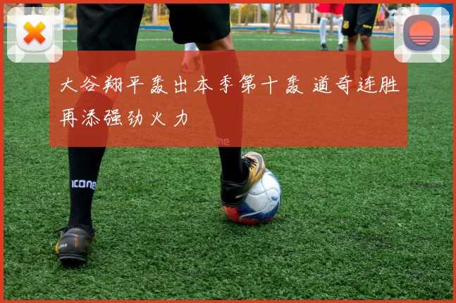 大谷翔平轰出本季第十轰 道奇连胜再添强劲火力