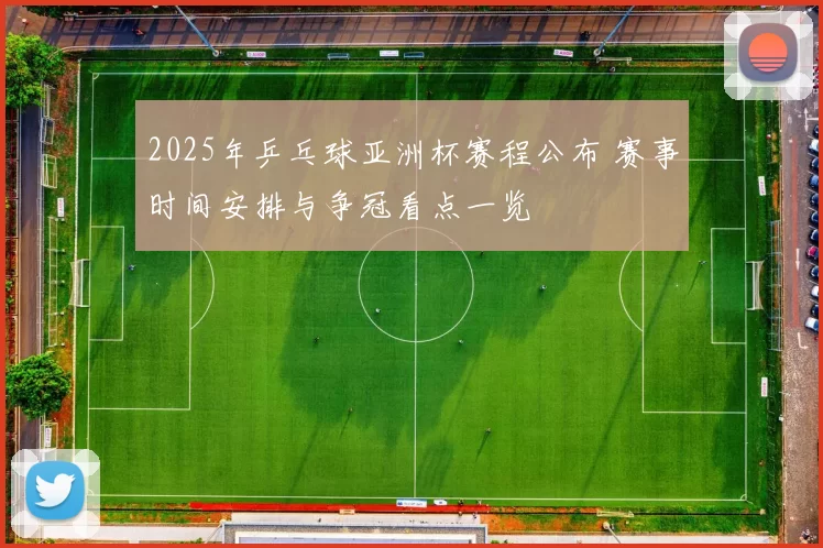 2025年乒乓球亚洲杯赛程公布 赛事时间安排与争冠看点一览