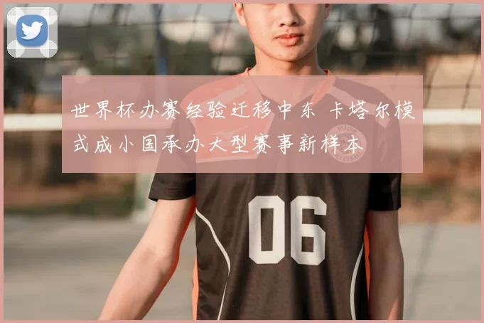 世界杯办赛经验迁移中东 卡塔尔模式成小国承办大型赛事新样本