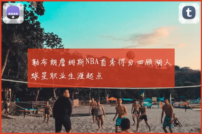 勒布朗詹姆斯NBA首秀得分回顾湖人球星职业生涯起点