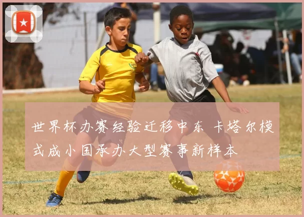 世界杯办赛经验迁移中东 卡塔尔模式成小国承办大型赛事新样本