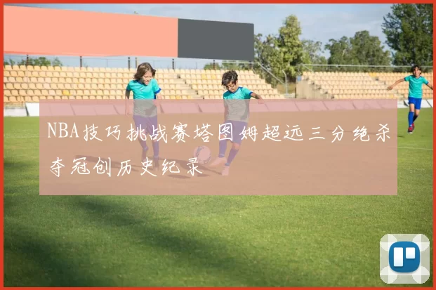 NBA技巧挑战赛塔图姆超远三分绝杀夺冠创历史纪录
