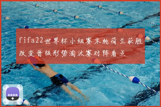 fifa22世界杯小组赛末轮荷兰获胜改变晋级形势淘汰赛对阵看点
