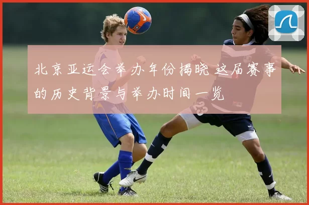 北京亚运会举办年份揭晓 这届赛事的历史背景与举办时间一览