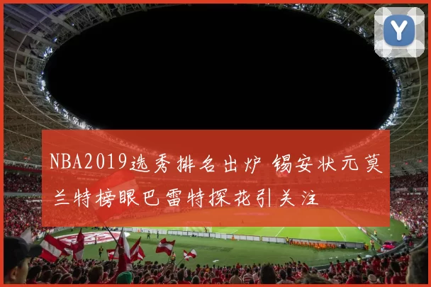 NBA2019选秀排名出炉 锡安状元莫兰特榜眼巴雷特探花引关注