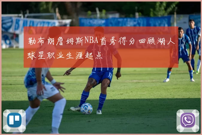 勒布朗詹姆斯NBA首秀得分回顾湖人球星职业生涯起点