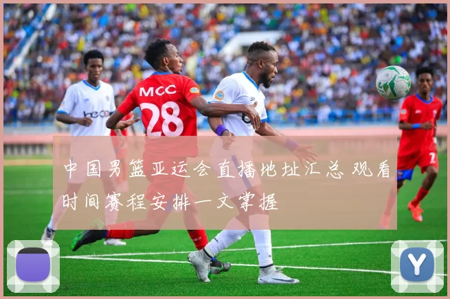 中国男篮亚运会直播地址汇总 观看时间赛程安排一文掌握