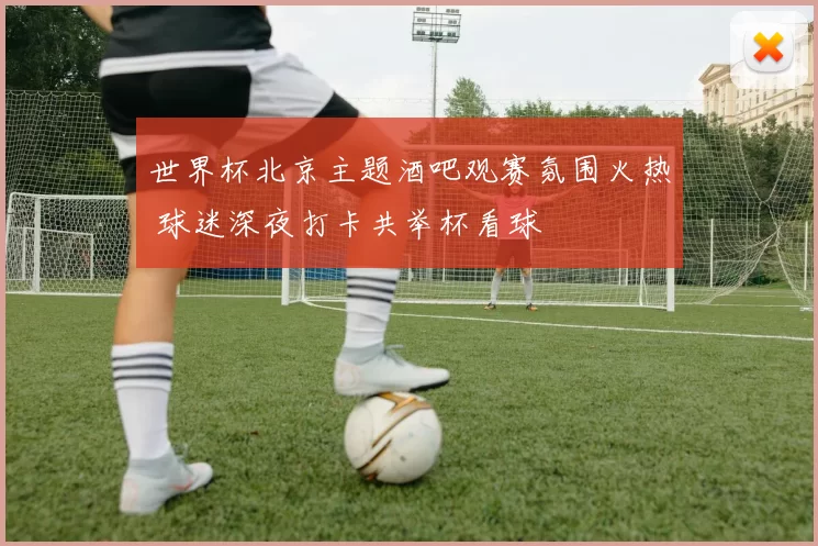 世界杯北京主题酒吧观赛氛围火热 球迷深夜打卡共举杯看球