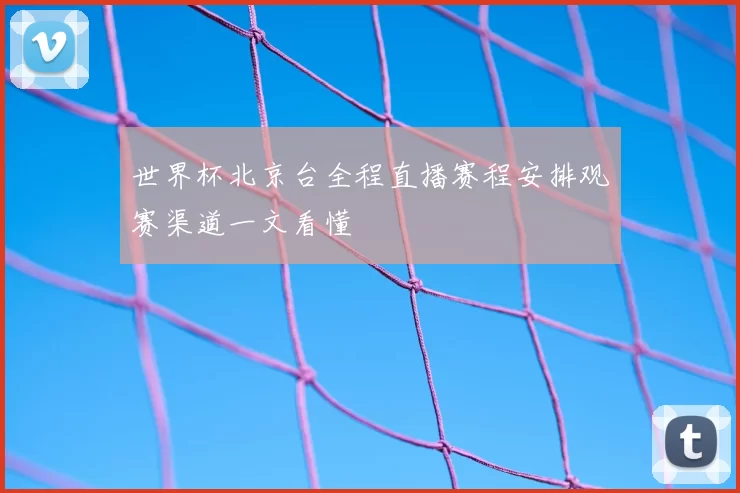 世界杯北京台全程直播赛程安排观赛渠道一文看懂