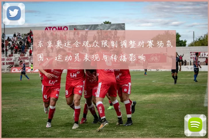 东京奥运会观众限制调整对赛场氛围、运动员表现与转播影响
