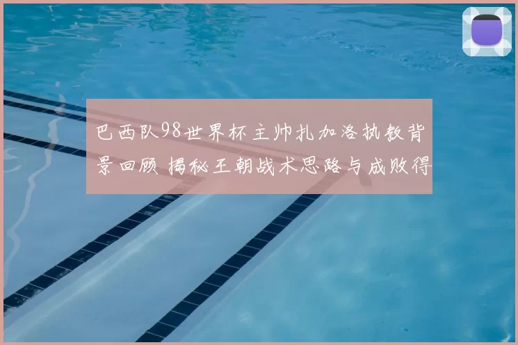 巴西队98世界杯主帅扎加洛执教背景回顾 揭秘王朝战术思路与成败得失