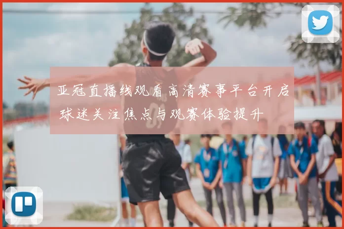 亚冠直播线观看高清赛事平台开启 球迷关注焦点与观赛体验提升