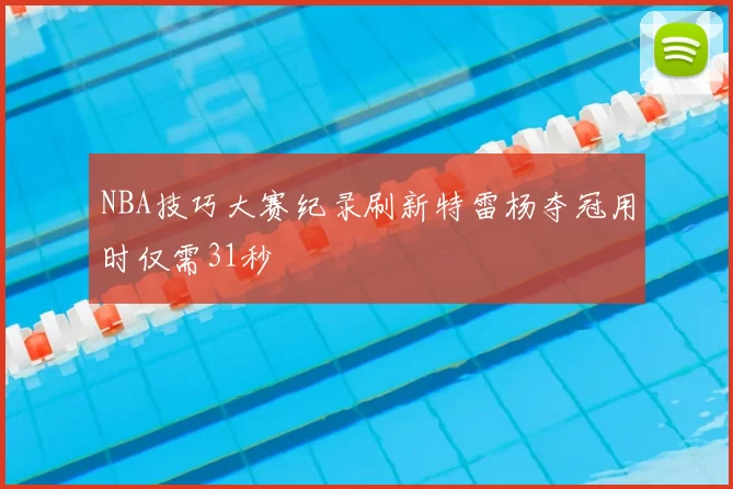 NBA技巧大赛纪录刷新特雷杨夺冠用时仅需31秒