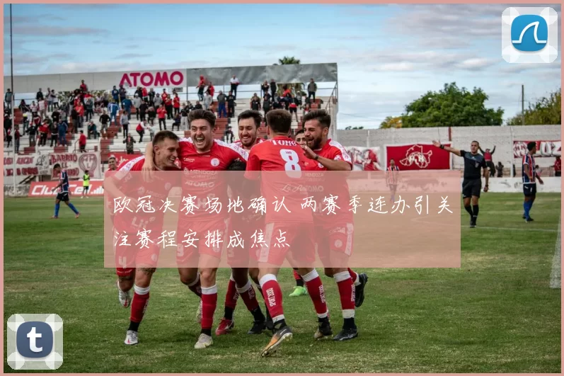 欧冠决赛场地确认 两赛季连办引关注赛程安排成焦点