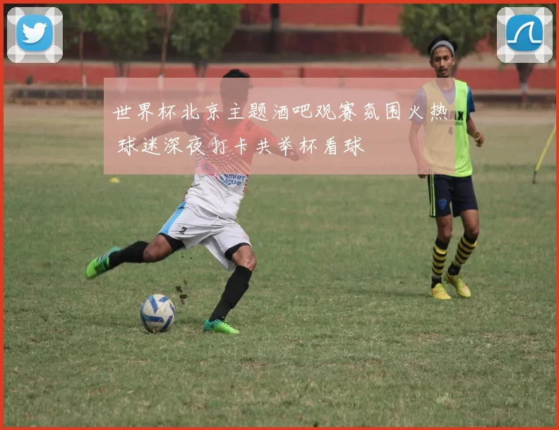 世界杯北京主题酒吧观赛氛围火热 球迷深夜打卡共举杯看球