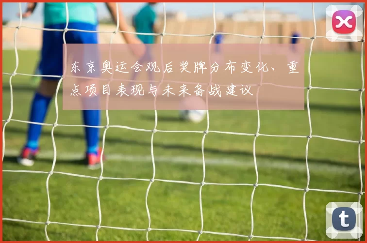 东京奥运会观后奖牌分布变化、重点项目表现与未来备战建议