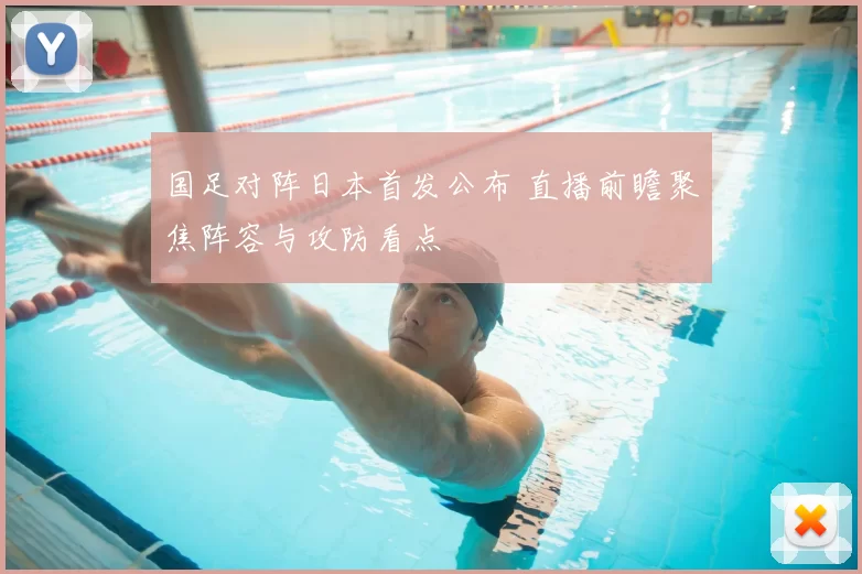 国足对阵日本首发公布 直播前瞻聚焦阵容与攻防看点