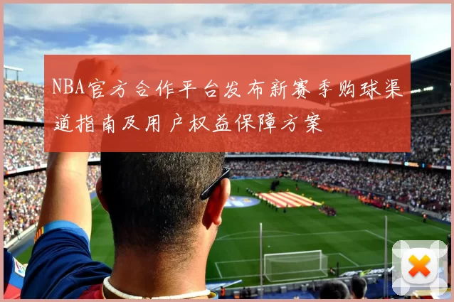 NBA官方合作平台发布新赛季购球渠道指南及用户权益保障方案