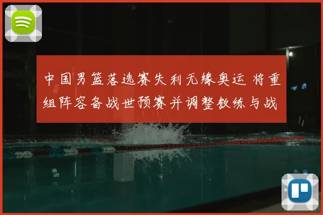 中国男篮落选赛失利无缘奥运 将重组阵容备战世预赛并调整教练与战术体系