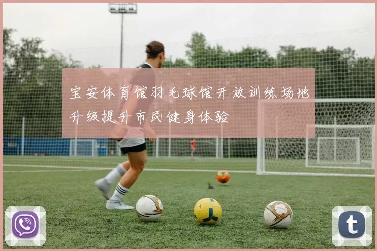 宝安体育馆羽毛球馆开放训练场地升级提升市民健身体验