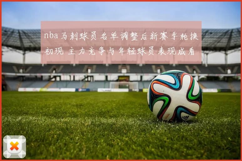 nba马刺球员名单调整后新赛季轮换初现 主力竞争与年轻球员表现成看点