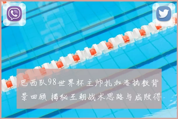 巴西队98世界杯主帅扎加洛执教背景回顾 揭秘王朝战术思路与成败得失