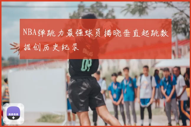 NBA弹跳力最强球员揭晓垂直起跳数据创历史纪录