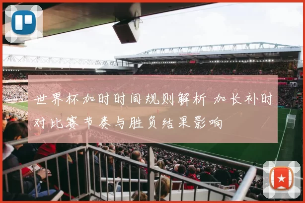 世界杯加时时间规则解析 加长补时对比赛节奏与胜负结果影响