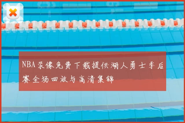 NBA录像免费下载提供湖人勇士季后赛全场回放与高清集锦