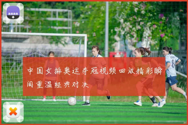 中国女排奥运夺冠视频回放精彩瞬间重温经典对决